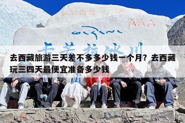 去西藏旅游三天差不多多少钱一个月？去西藏玩三四天最便宜准备多少钱