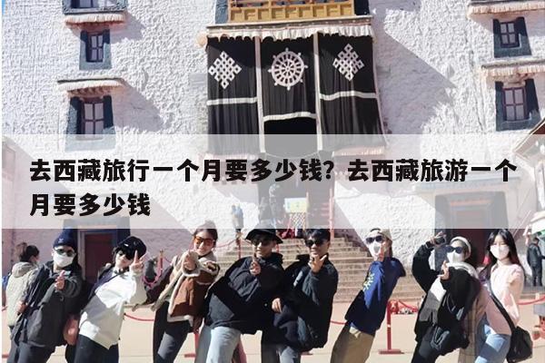 去西藏旅行一个月要多少钱？去西藏旅游一个月要多少钱