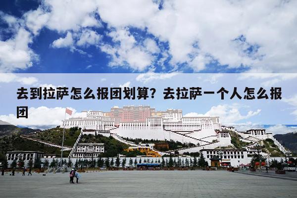 去到拉萨怎么报团划算？去拉萨一个人怎么报团