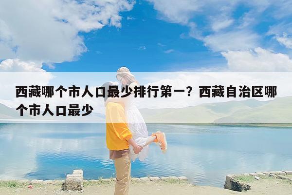 西藏哪个市人口最少排行第一？西藏自治区哪个市人口最少