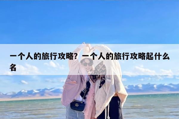 一个人的旅行攻略？一个人的旅行攻略起什么名