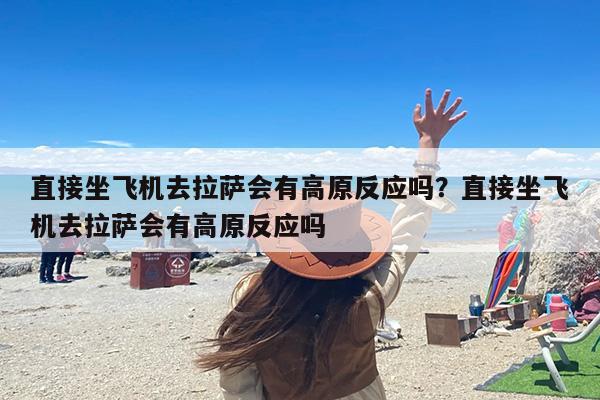 直接坐飞机去拉萨会有高原反应吗？直接坐飞机去拉萨会有高原反应吗
