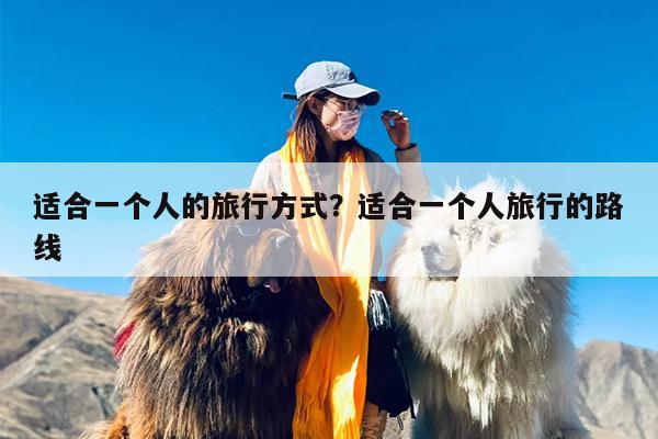 适合一个人的旅行方式？适合一个人旅行的路线