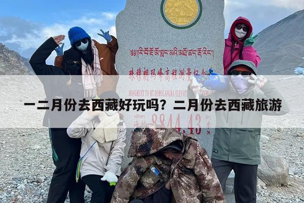 一二月份去西藏好玩吗？二月份去西藏旅游
