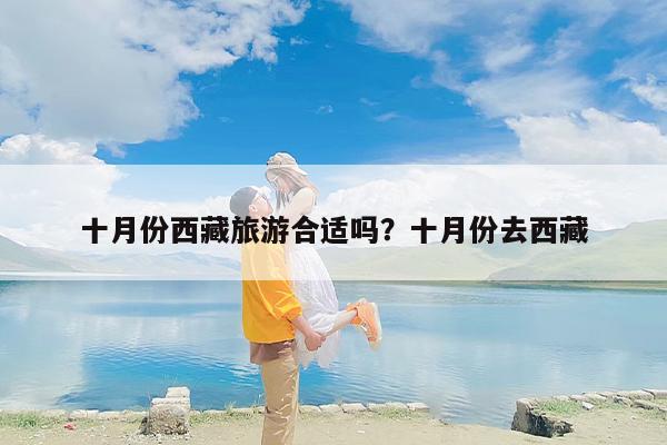 十月份西藏旅游合适吗？十月份去西藏