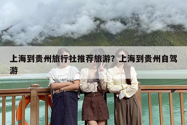上海到贵州旅行社推荐旅游？上海到贵州自驾游