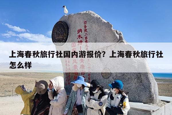 上海春秋旅行社国内游报价？上海春秋旅行社怎么样