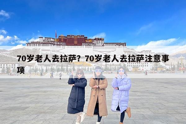 70岁老人去拉萨？70岁老人去拉萨注意事项