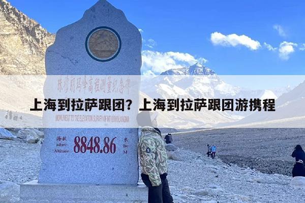 上海到拉萨跟团？上海到拉萨跟团游携程