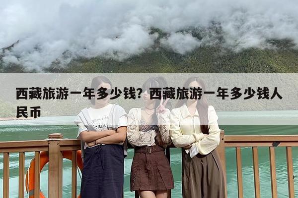 西藏旅游一年多少钱？西藏旅游一年多少钱人民币