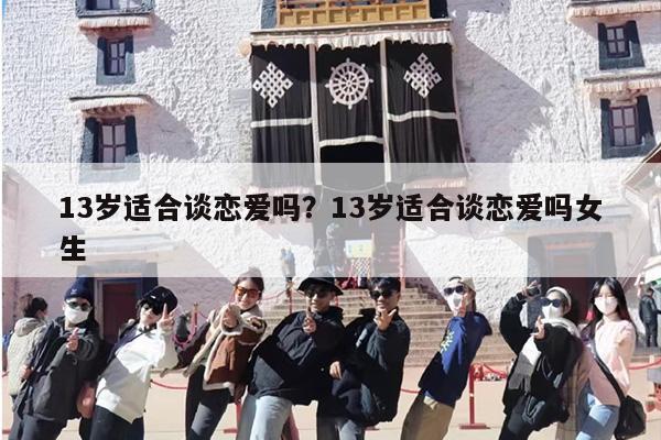 13岁适合谈恋爱吗？13岁适合谈恋爱吗女生
