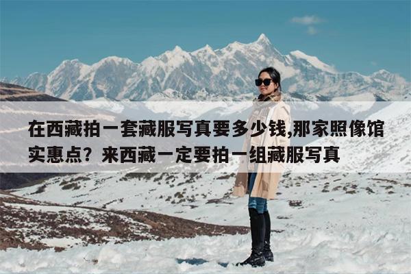 在西藏拍一套藏服写真要多少钱,那家照像馆实惠点？来西藏一定要拍一组藏服写真
