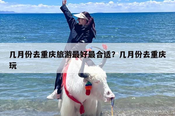 几月份去重庆旅游最好最合适？几月份去重庆玩