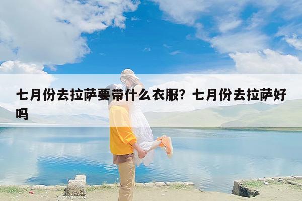 七月份去拉萨要带什么衣服？七月份去拉萨好吗