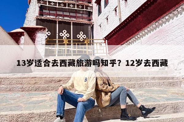 13岁适合去西藏旅游吗知乎？12岁去西藏