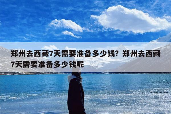 郑州去西藏7天需要准备多少钱？郑州去西藏7天需要准备多少钱呢