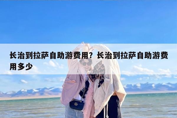 长治到拉萨自助游费用？长治到拉萨自助游费用多少