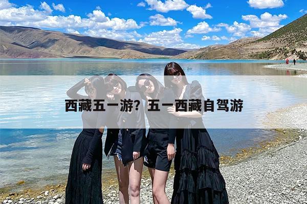 西藏五一游？五一西藏自驾游