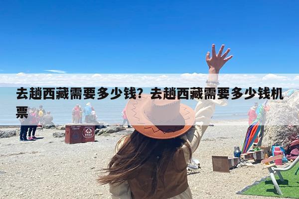 去趟西藏需要多少钱？去趟西藏需要多少钱机票