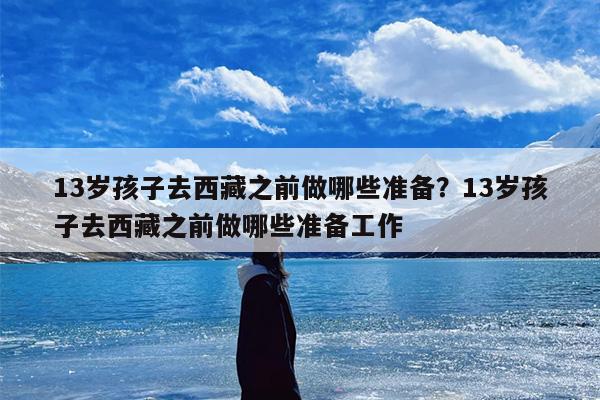 13岁孩子去西藏之前做哪些准备？13岁孩子去西藏之前做哪些准备工作