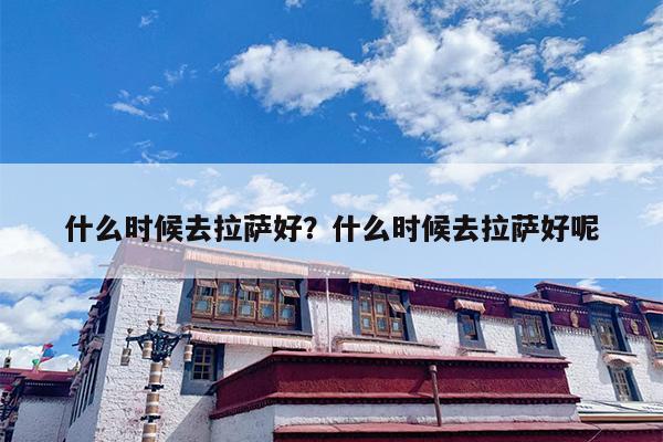 什么时候去拉萨好？什么时候去拉萨好呢