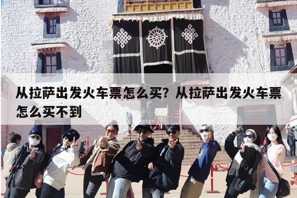 从拉萨出发火车票怎么买？从拉萨出发火车票怎么买不到