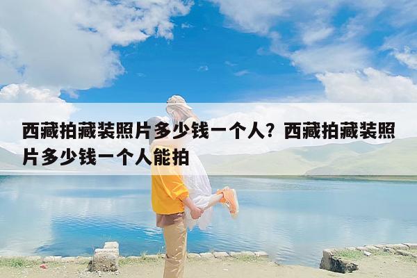 西藏拍藏装照片多少钱一个人？西藏拍藏装照片多少钱一个人能拍