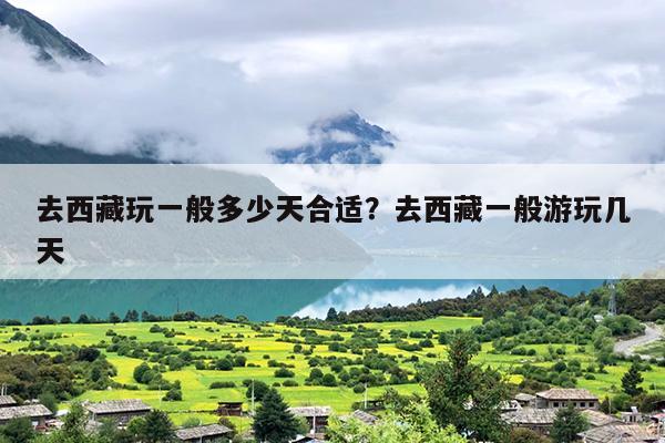 去西藏玩一般多少天合适？去西藏一般游玩几天