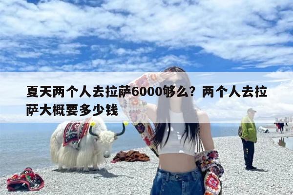 夏天两个人去拉萨6000够么？两个人去拉萨大概要多少钱