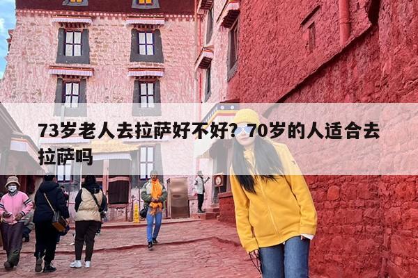 73岁老人去拉萨好不好？70岁的人适合去拉萨吗