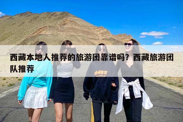 西藏本地人推荐的旅游团靠谱吗？西藏旅游团队推荐