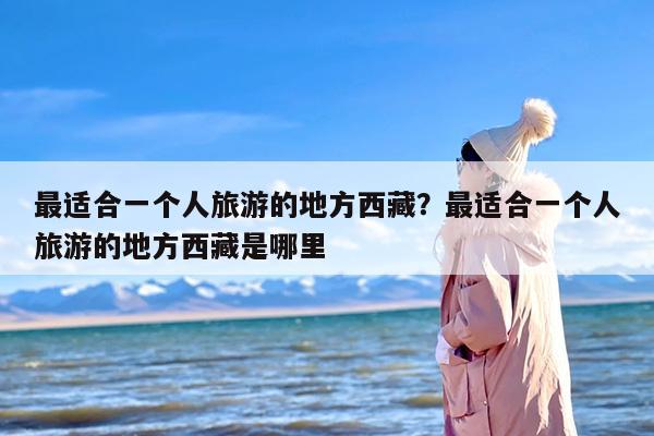最适合一个人旅游的地方西藏？最适合一个人旅游的地方西藏是哪里