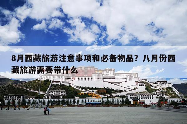 8月西藏旅游注意事项和必备物品？八月份西藏旅游需要带什么
