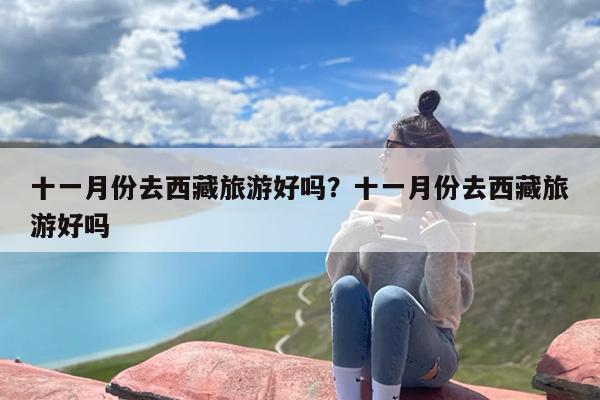 十一月份去西藏旅游好吗？十一月份去西藏旅游好吗