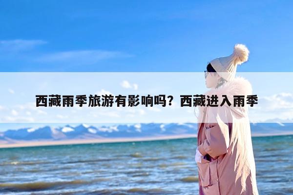 西藏雨季旅游有影响吗？西藏进入雨季
