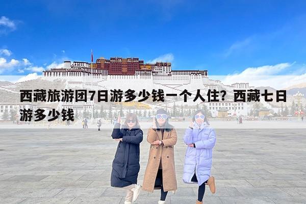 西藏旅游团7日游多少钱一个人住？西藏七日游多少钱