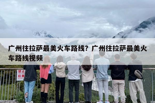 广州往拉萨最美火车路线？广州往拉萨最美火车路线视频