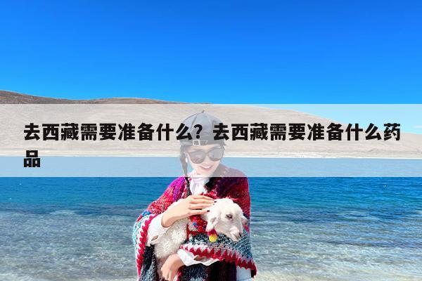 去西藏需要准备什么？去西藏需要准备什么药品