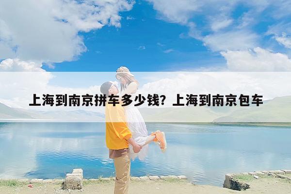 上海到南京拼车多少钱？上海到南京包车