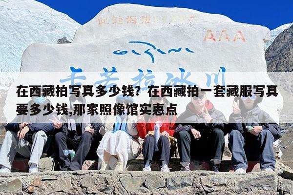 在西藏拍写真多少钱？在西藏拍一套藏服写真要多少钱,那家照像馆实惠点
