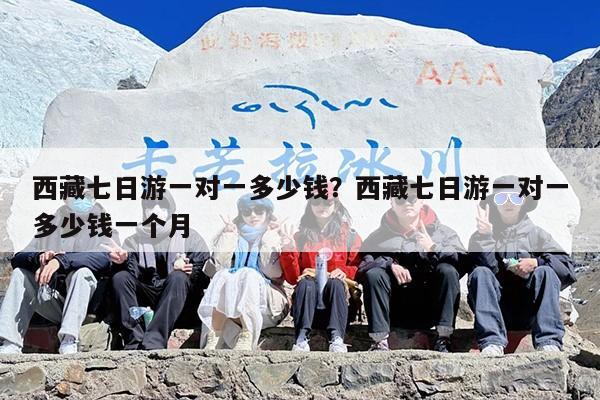 西藏七日游一对一多少钱？西藏七日游一对一多少钱一个月