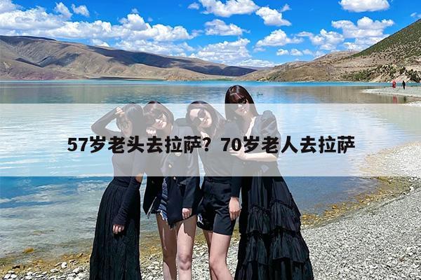 57岁老头去拉萨？70岁老人去拉萨