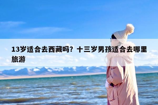 13岁适合去西藏吗？十三岁男孩适合去哪里旅游