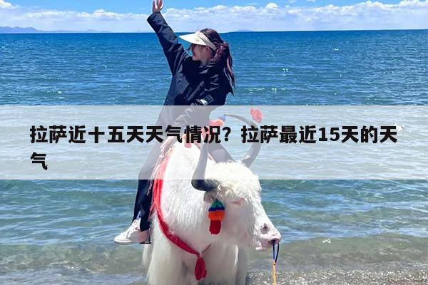 拉萨近十五天天气情况？拉萨最近15天的天气