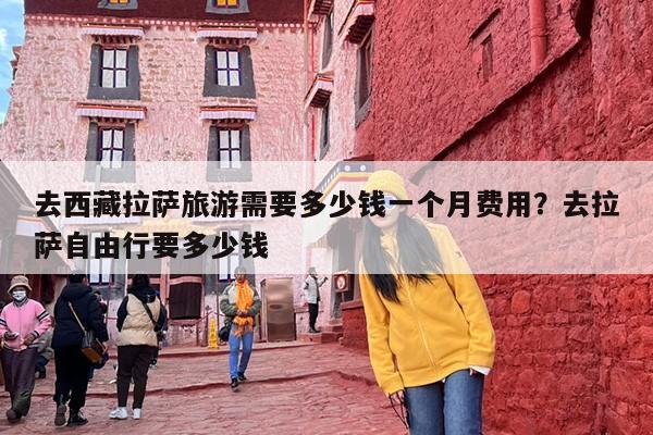 去西藏拉萨旅游需要多少钱一个月费用？去拉萨自由行要多少钱
