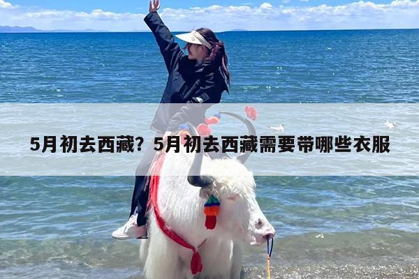 5月初去西藏？5月初去西藏需要带哪些衣服