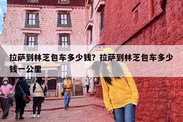 拉萨到林芝包车多少钱？拉萨到林芝包车多少钱一公里-第1张图片