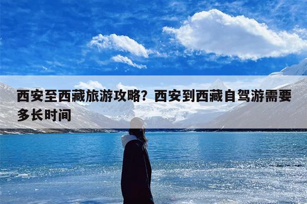 西安至西藏旅游攻略？西安到西藏自驾游需要多长时间
