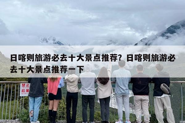 日喀则旅游必去十大景点推荐？日喀则旅游必去十大景点推荐一下