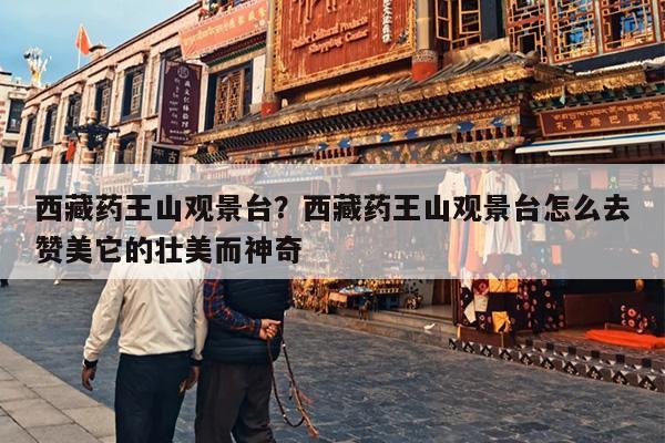 西藏药王山观景台？西藏药王山观景台怎么去赞美它的壮美而神奇